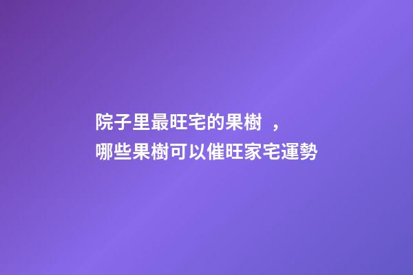院子里最旺宅的果樹，哪些果樹可以催旺家宅運勢